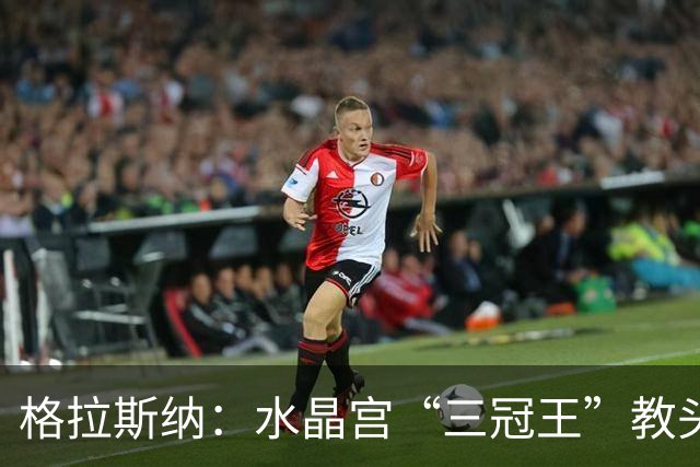 格拉斯纳：水晶宫“三冠王”教头，成AC米兰新帅热门人选