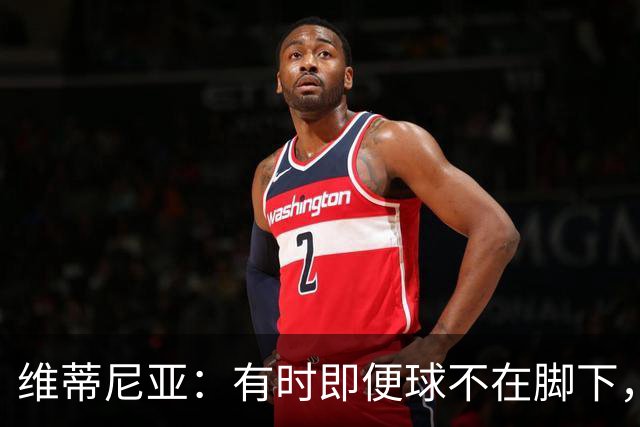 维蒂尼亚：有时即便球不在脚下，你也必须争取掌控比赛
