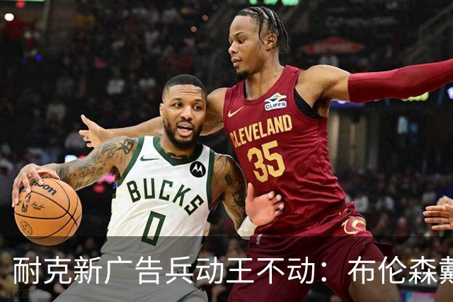 耐克新广告"兵动王不动"：布伦森戴冠上位，詹姆斯被暗讽？