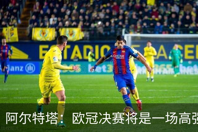 阿尔特塔：欧冠决赛将是一场高强度的对抗战