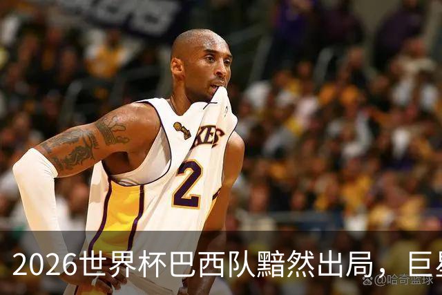 2026世界杯巴西队黯然出局，巨星们回归俱乐部后何去何从？